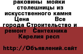 раковины, мойки, столешницы из искусственного камня › Цена ­ 15 000 - Все города Строительство и ремонт » Сантехника   . Карелия респ.